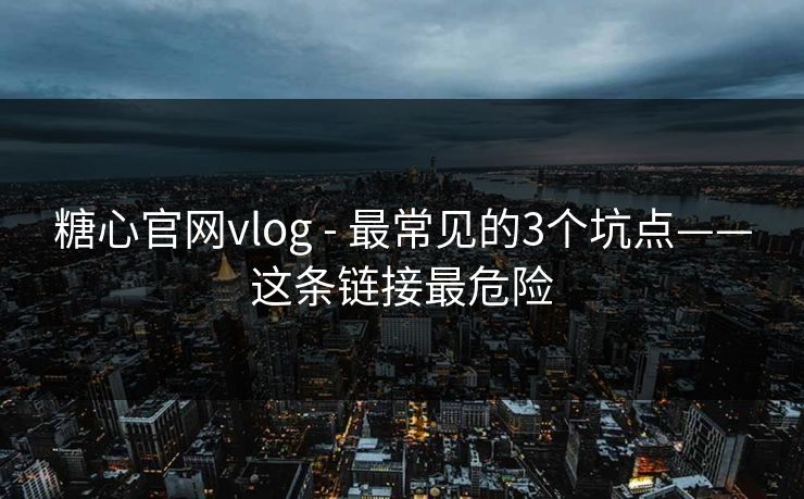 糖心官网vlog - 最常见的3个坑点——这条链接最危险