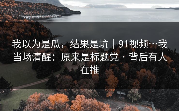 我以为是瓜,结果是坑|91视频…我当场清醒:原来是标题党 · 背后有人在推 我以为是瓜,结果是坑|91视频…我当场清醒:原来是标题党 · 背后有人在推