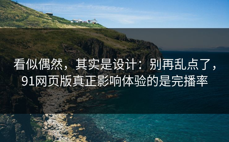 看似偶然，其实是设计：别再乱点了，91网页版真正影响体验的是完播率
