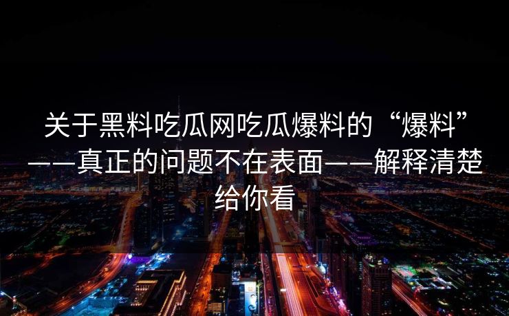 关于黑料吃瓜网吃瓜爆料的“爆料”——真正的问题不在表面——解释清楚给你看 关于黑料吃瓜网吃瓜爆料的“爆料”——真正的问题不在表面——解释清楚给你看