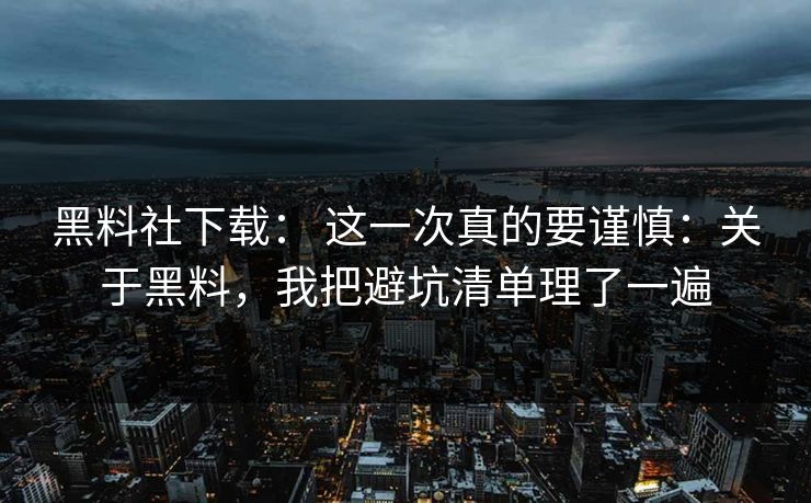 黑料社下载: 这一次真的要谨慎:关于黑料,我把避坑清单理了一遍 黑料社下载: 这一次真的要谨慎:关于黑料,我把避坑清单理了一遍