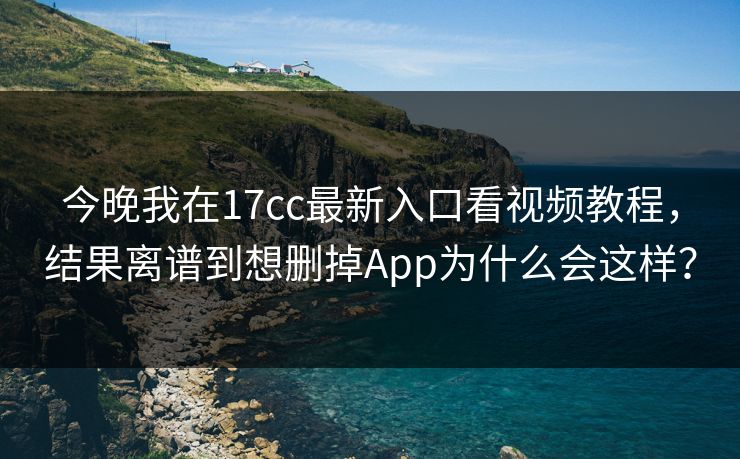 今晚我在17cc最新入口看视频教程,结果离谱到想删掉App为什么会这样? 今晚我在17cc最新入口看视频教程,结果离谱到想删掉App为什么会这样?