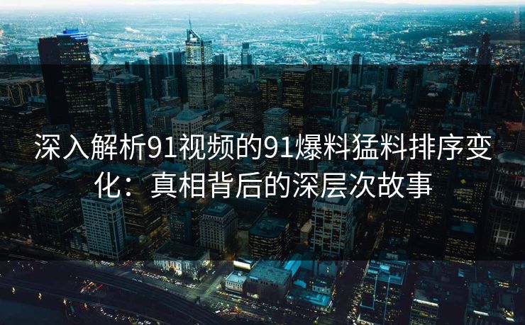 深入解析91视频的91爆料猛料排序变化:真相背后的深层次故事 深入解析91视频的91爆料猛料排序变化:真相背后的深层次故事