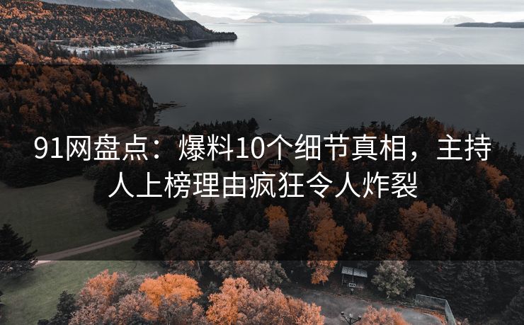 91网盘点:爆料10个细节真相,主持人上榜理由疯狂令人炸裂 91网盘点:爆料10个细节真相,主持人上榜理由疯狂令人炸裂